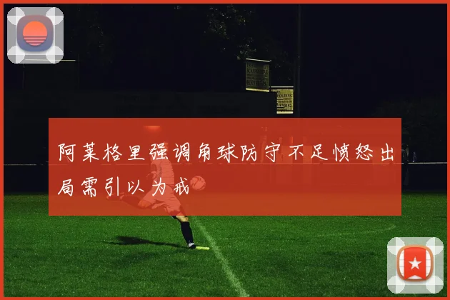 阿莱格里强调角球防守不足愤怒出局需引以为戒