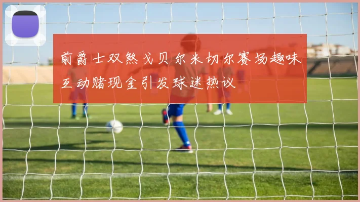 前爵士双煞戈贝尔米切尔赛场趣味互动赌现金引发球迷热议