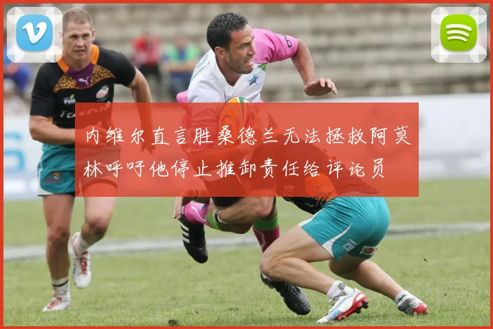 内维尔直言胜桑德兰无法拯救阿莫林呼吁他停止推卸责任给评论员