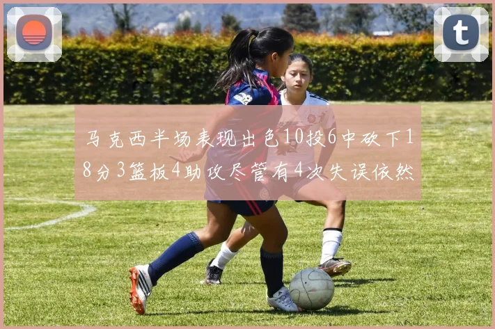 马克西半场表现出色10投6中砍下18分3篮板4助攻尽管有4次失误依然贡献良多