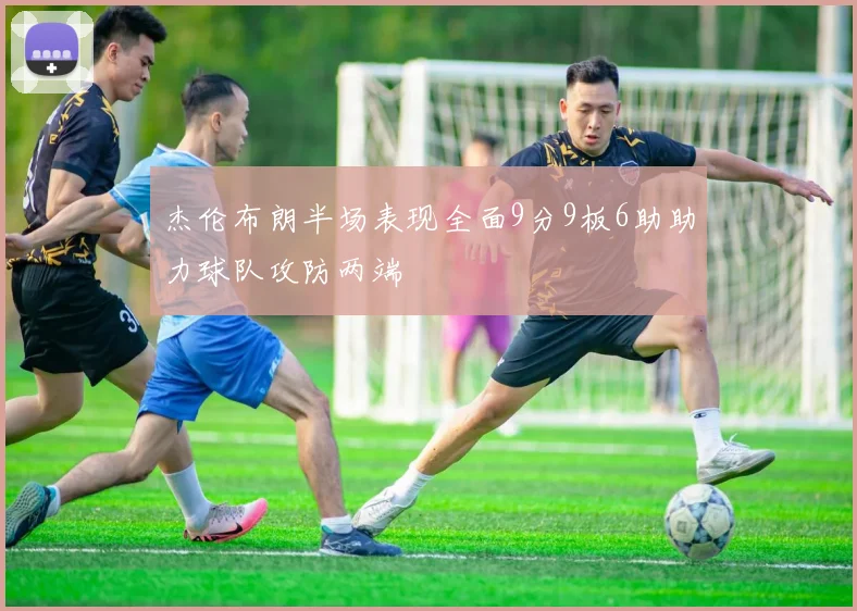 杰伦布朗半场表现全面9分9板6助助力球队攻防两端