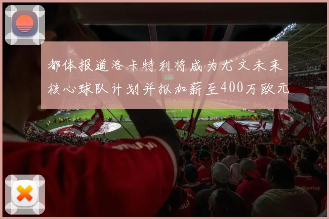 都体报道洛卡特利将成为尤文未来核心球队计划并拟加薪至400万欧元