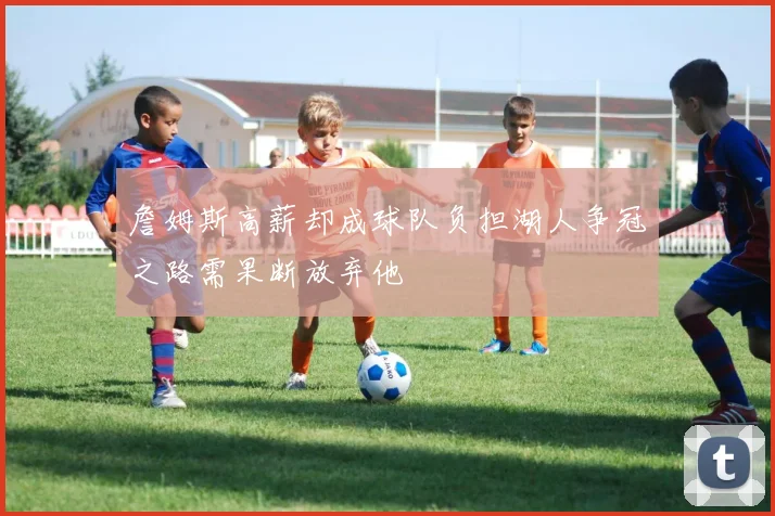 詹姆斯高薪却成球队负担湖人争冠之路需果断放弃他