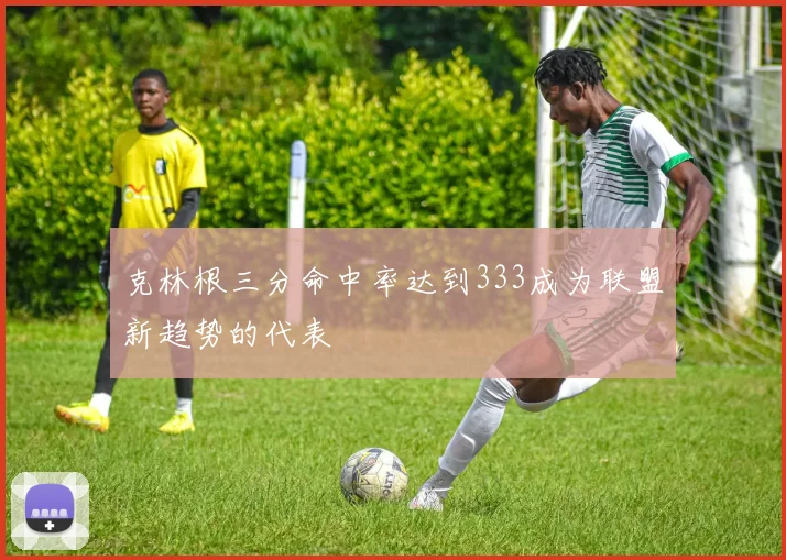 克林根三分命中率达到333成为联盟新趋势的代表