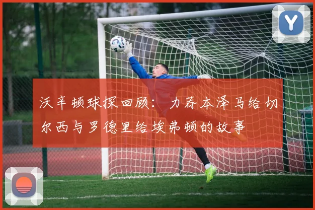 沃辛顿球探回顾:力荐本泽马给切尔西与罗德里给埃弗顿的故事