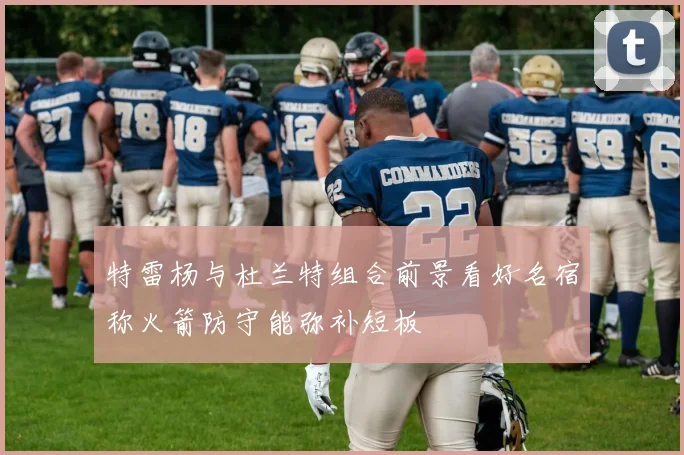 特雷杨与杜兰特组合前景看好名宿称火箭防守能弥补短板
