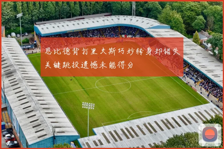 恩比德背打里夫斯巧妙转身却错失关键跳投遗憾未能得分