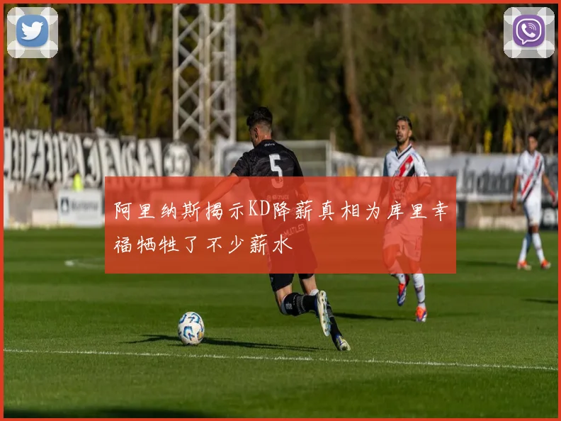 阿里纳斯揭示KD降薪真相为库里幸福牺牲了不少薪水