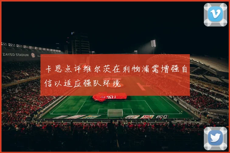 卡恩点评维尔茨在利物浦需增强自信以适应强队环境