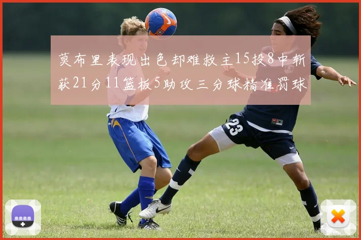 莫布里表现出色却难救主15投8中斩获21分11篮板5助攻三分球精准罚球失准