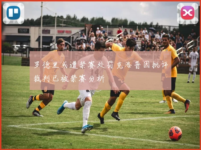 罗德里或遭禁赛处罚克洛普因批评裁判已被禁赛分析