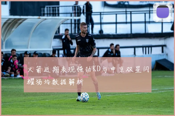 火箭近期表现强劲KD与申京双星闪耀场均数据解析