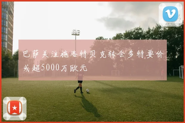 巴萨关注施洛特贝克转会多特要价或超5000万欧元
