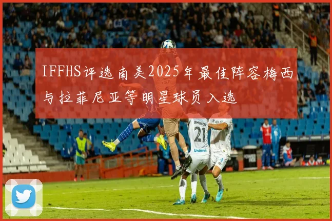 IFFHS评选南美2025年最佳阵容梅西与拉菲尼亚等明星球员入选