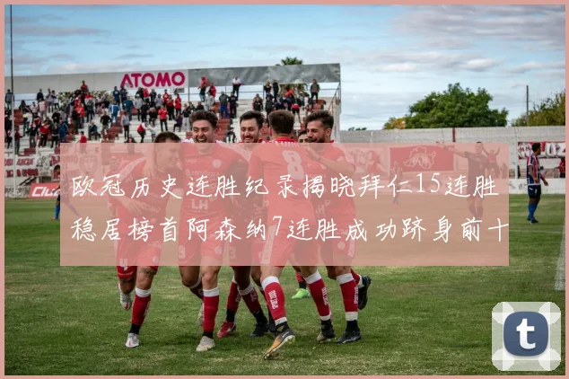 欧冠历史连胜纪录揭晓拜仁15连胜稳居榜首阿森纳7连胜成功跻身前十