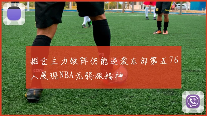 掘金主力缺阵仍能逆袭东部第五76人展现NBA无弱旅精神