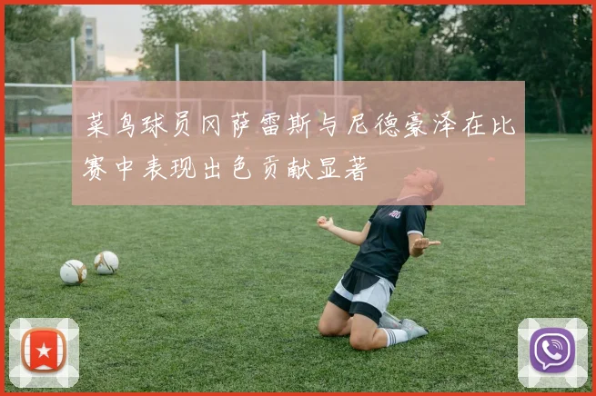 菜鸟球员冈萨雷斯与尼德豪泽在比赛中表现出色贡献显著