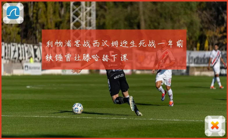 利物浦客战西汉姆迎生死战一年前铁锤曾让滕哈赫下课