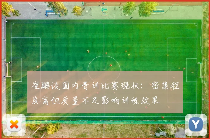 崔鹏谈国内青训比赛现状：密集程度高但质量不足影响训练效果