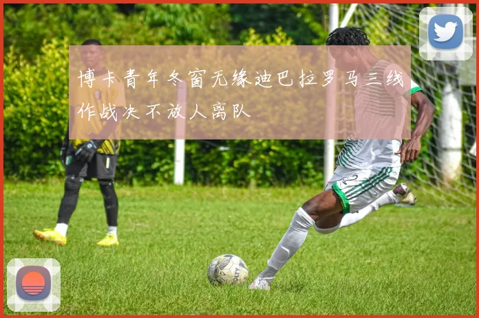 博卡青年冬窗无缘迪巴拉罗马三线作战决不放人离队