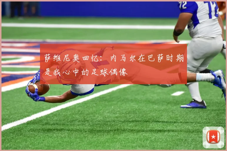 萨维尼奥回忆：内马尔在巴萨时期是我心中的足球偶像