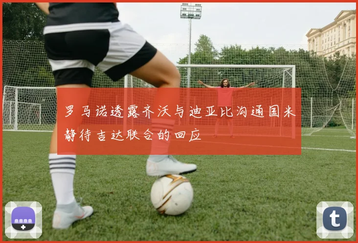 罗马诺透露齐沃与迪亚比沟通国米静待吉达联合的回应
