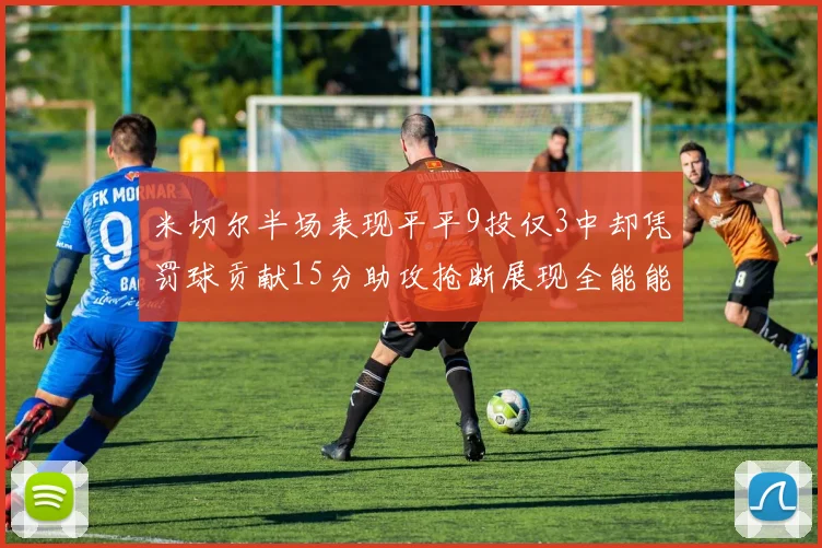 米切尔半场表现平平9投仅3中却凭罚球贡献15分助攻抢断展现全能能力