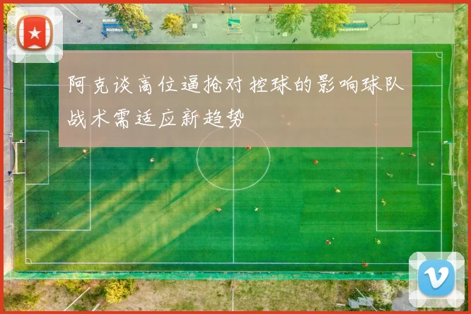 阿克谈高位逼抢对控球的影响球队战术需适应新趋势