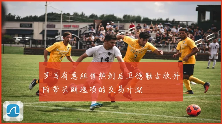 罗马有意租借热刺后卫德勒古欣并附带买断选项的交易计划