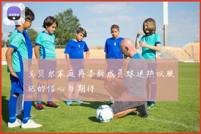 戈贝尔家庭再添新成员球迷热议狼记的信心与期待