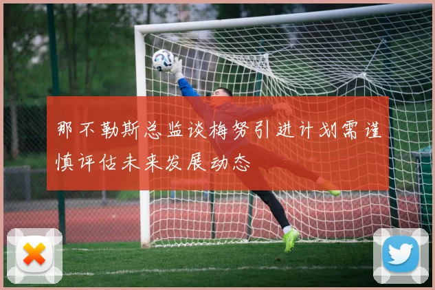 那不勒斯总监谈梅努引进计划需谨慎评估未来发展动态