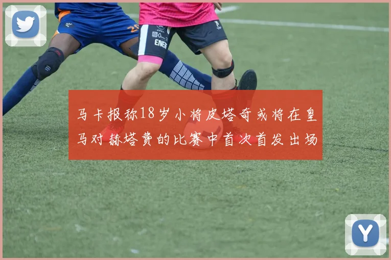 马卡报称18岁小将皮塔奇或将在皇马对赫塔费的比赛中首次首发出场