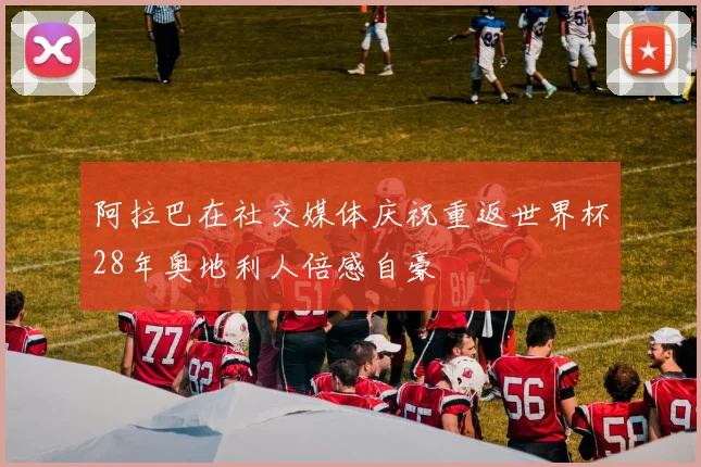 阿拉巴在社交媒体庆祝重返世界杯28年奥地利人倍感自豪