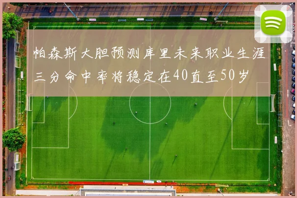 帕森斯大胆预测库里未来职业生涯三分命中率将稳定在40直至50岁