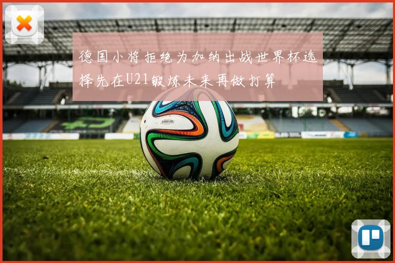 德国小将拒绝为加纳出战世界杯选择先在U21锻炼未来再做打算