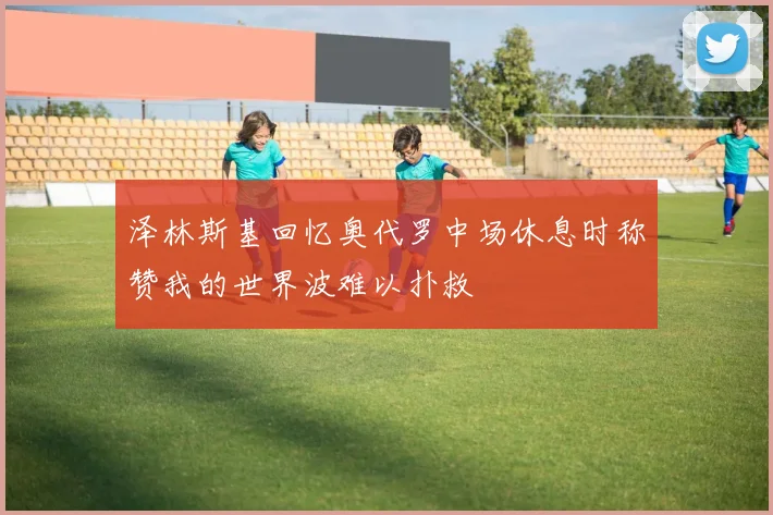泽林斯基回忆奥代罗中场休息时称赞我的世界波难以扑救