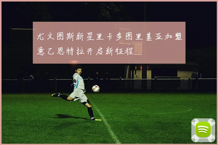 尤文图斯新星里卡多图里基亚加盟意乙恩特拉开启新征程