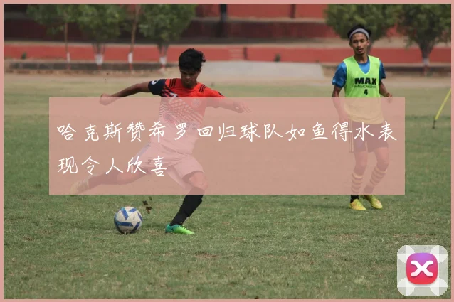 哈克斯赞希罗回归球队如鱼得水表现令人欣喜