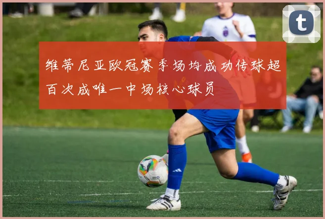 维蒂尼亚欧冠赛季场均成功传球超百次成唯一中场核心球员