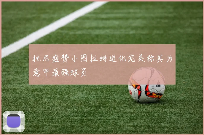 托尼盛赞小图拉姆进化完美称其为意甲最强球员