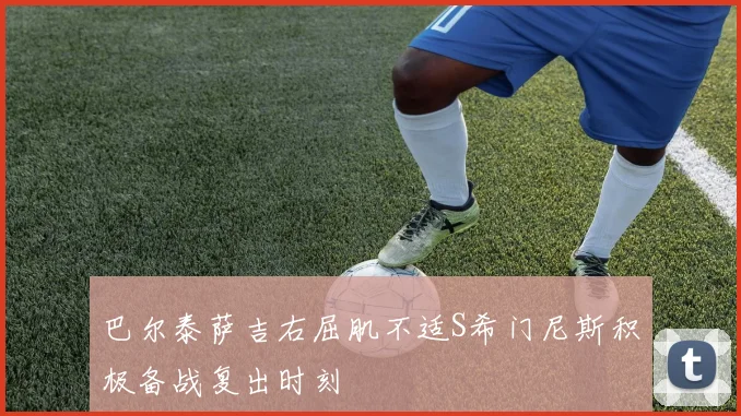 巴尔泰萨吉右屈肌不适S希门尼斯积极备战复出时刻