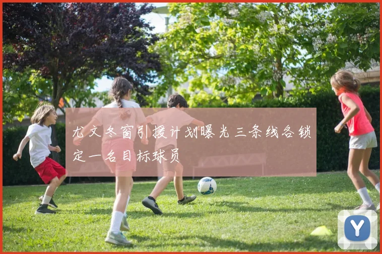 尤文冬窗引援计划曝光三条线各锁定一名目标球员