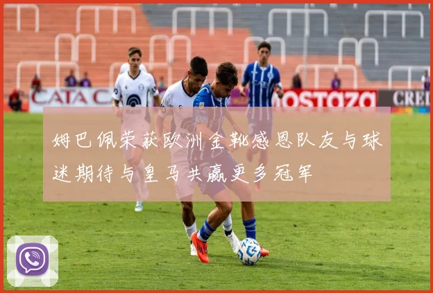 姆巴佩荣获欧洲金靴感恩队友与球迷期待与皇马共赢更多冠军