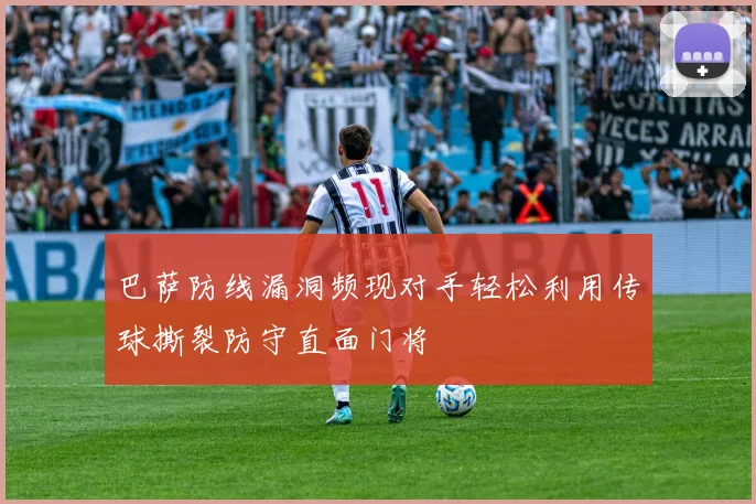 巴萨防线漏洞频现对手轻松利用传球撕裂防守直面门将