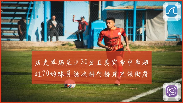 历史单场至少30分且真实命中率超过70的球员场次排行榜库里领衔詹姆斯杜兰特紧随其后