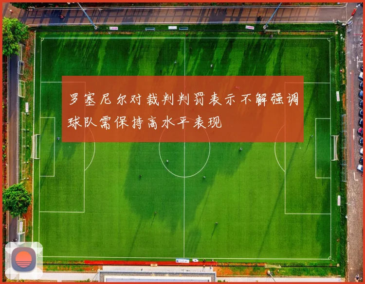 罗塞尼尔对裁判判罚表示不解强调球队需保持高水平表现