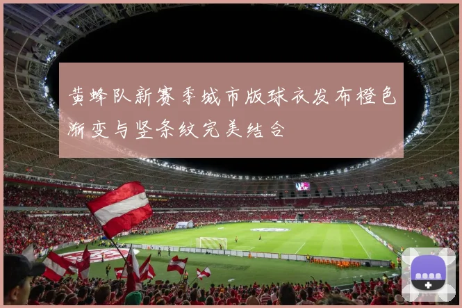 黄蜂队新赛季城市版球衣发布橙色渐变与竖条纹完美结合