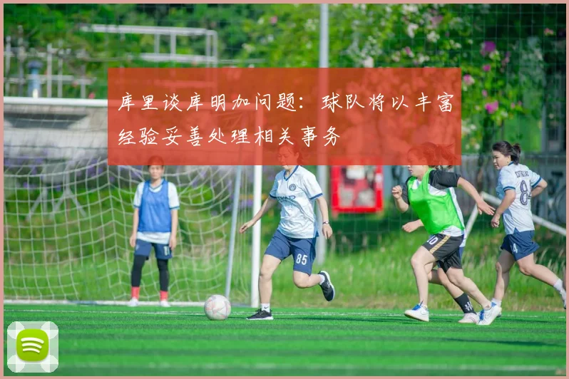 库里谈库明加问题：球队将以丰富经验妥善处理相关事务