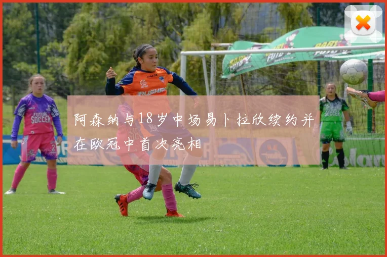 阿森纳与18岁中场易卜拉欣续约并在欧冠中首次亮相