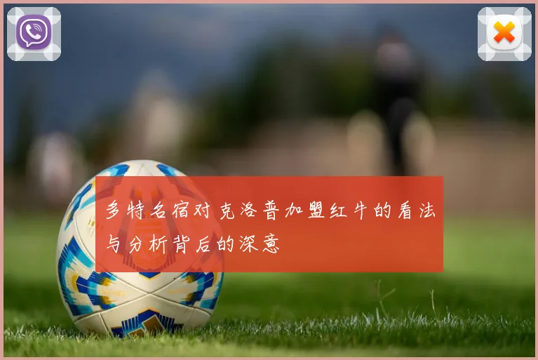 多特名宿对克洛普加盟红牛的看法与分析背后的深意